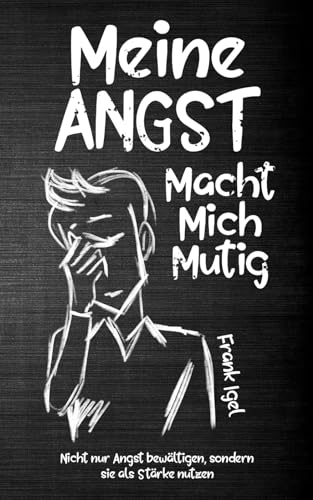 Meine Angst macht mich mutig: Nicht nur Angst bewältigen, sondern sie als Stärke nutzen