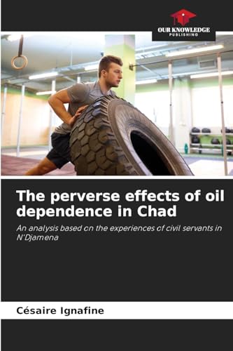 The perverse effects of oil dependence in Chad: An analysis based on the experiences of civil servants in N'Djamena von Our Knowledge Publishing