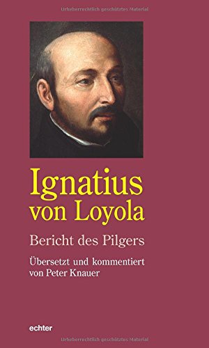 Ignatius von Loyola. Bericht des Pilgers: Übersetzt und kommentiert von Peter Knauer Ignatius von Loyola. Bericht des Pilgers: Übersetzt und kommentiert von Peter Knauer