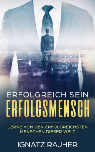 Erfolgreich sein: Erfolgsmensch - Lerne von den erfolgreichsten Menschen dieser Welt