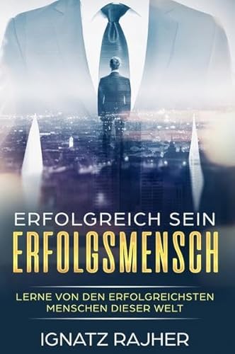 Erfolgsmensch: Lerne von den erfolgreichsten Menschen dieser Welt