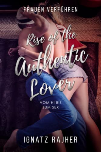 Frauen Verführen: Rise of the Authentic Lover - Vom Hi bis zum Sex