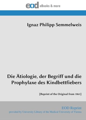 Die Ätiologie, der Begriff und die Prophylaxe des Kindbettfiebers: [Reprint of the Original from 1861] von EOD Network