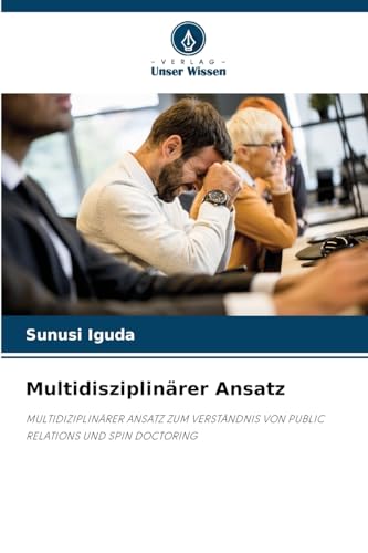 Multidisziplinärer Ansatz: MULTIDIZIPLINÄRER ANSATZ ZUM VERSTÄNDNIS VON PUBLIC RELATIONS UND SPIN DOCTORING von Verlag Unser Wissen
