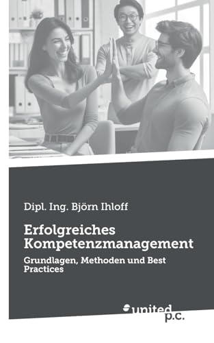 Erfolgreiches Kompetenzmanagement: Grundlagen, Methoden und Best Practices Erfolgreiches Kompetenzmanagement: Grundlagen, Methoden und Best Practices von united p.c.