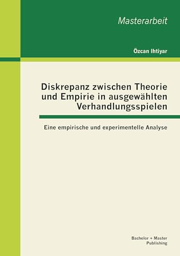 Diskrepanz zwischen Theorie und Empirie in ausgewählten Verhandlungsspielen: Eine empirische und experimentelle Analyse Diskrepanz zwischen Theorie und Empirie in ausgewählten Verhandlungsspielen: Eine empirische und experimentelle Analyse