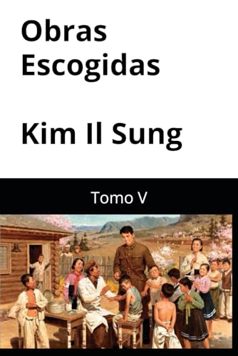 Obras Escogidas Kim Il Sung: Tomo V (Obras Escogidas de Kim Il Sung, Band 5) von Independently published