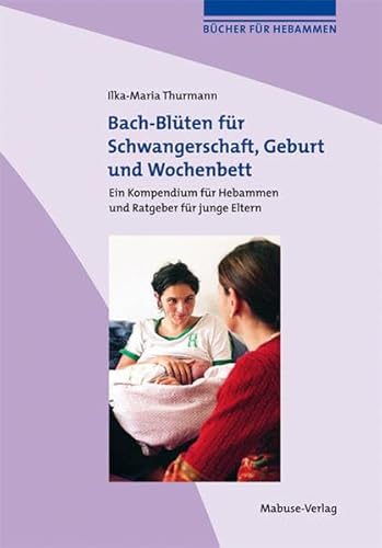 Bach-Blüten für Schwangerschaft, Geburt und Wochenbett. Ein Kompendium für Hebammen und Ratgeber für junge Eltern (Bücher für Hebammen)