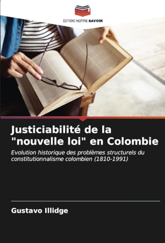Justiciabilité de la "nouvelle loi" en Colombie: Evolution historique des problèmes structurels du constitutionnalisme colombien (1810-1991) von Editions Notre Savoir