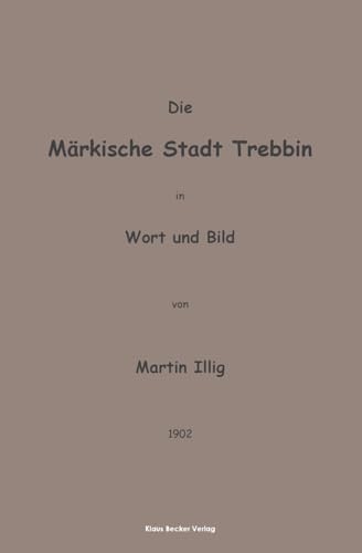 Die Märkische Stadt Trebbin in Wort und Bild; The Town of Trebbin in Brandenburg in Word and Picture: Reprint als Neusatz des Originals aus dem Jahre 1902 von Klaus Becker Verlag