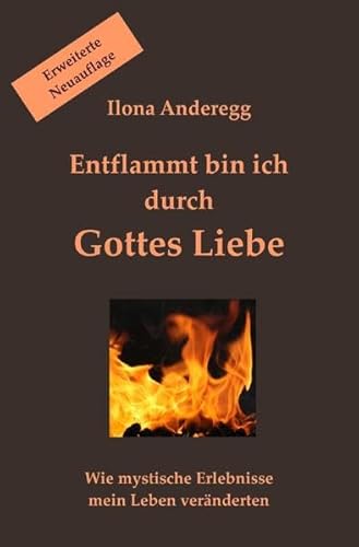 Entflammt bin ich durch Gottes Liebe - Erweiterte Neuauflage: Wie mystische Erlebnisse mein Leben veränderten