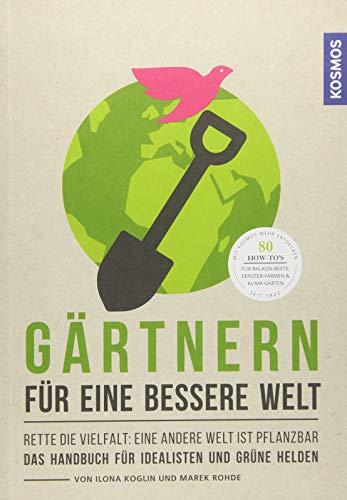 Gärtnern für eine bessere Welt: Rette die Vielfalt: eine andere Welt ist pflanzbar Das Handbuch für Idealisten und grüne Helden