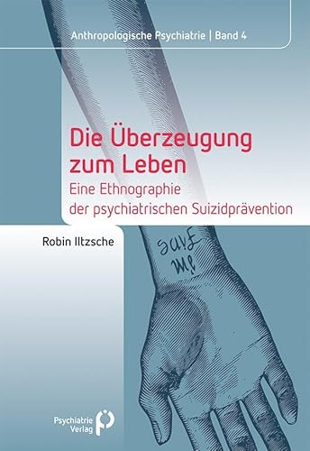 Die Überzeugung zum Leben: Eine Ethnographie der psychiatrischen Suizidprävention (Anthropologische Psychiatrie)