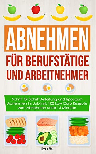 ABNEHMEN FÜR BERUFSTÄTIGE UND ARBEITNEHMER: Schritt für Schritt Anleitung und Tipps zum Abnehmen Im Job Inkl. 100 Low Carb Rezepte zum Abnehmen unter 15 Minuten (Bauchspeck Weg, Band 6)