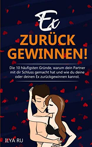 EX ZURÜCK GEWINNEN!: Die 10 häufigsten Gründe, warum dein Partner mit dir Schluss gemacht hat und wie du deine oder deinen Ex zurück gewinnen kannst!