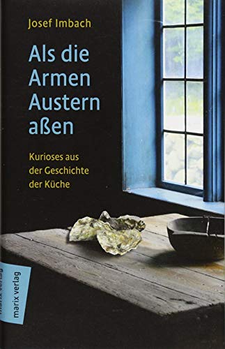 Als die Armen Austern aßen: Kurioses aus der Geschichte der Küche von Marix Verlag
