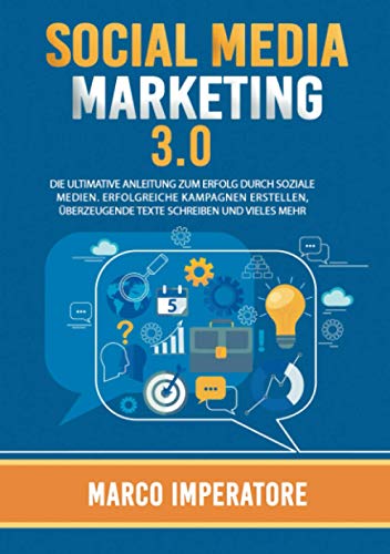 SOCIAL MEDIA MARKETING 3.0 DIE ULTIMATIVE ANLEITUNG ZUM ERFOLG DURCH SOZIALE MEDIEN. (Erfolgreiche Kampagnen erstellen, überzeugende Texte schreiben und vieles mehr).
