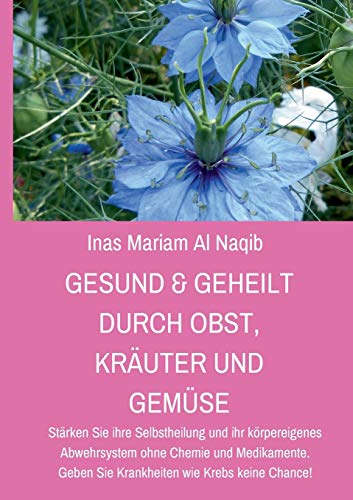 Gesund & geheilt durch Obst, Kräuter und Gemüse: Stärken Sie ihre Selbstheilung und ihr körpereigenes Abwehrsystem ohne Chemie und Medikamente. Geben Sie Krankheiten wie Krebs keine Chance!