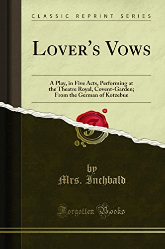 Lover's Vows (Classic Reprint): A Play, in Five Acts, Performing at the Theatre Royal, Covent-Garden; From the German of Kotzebue: A Play, in Five ... From the German of Kotzebue (Classic Reprint)