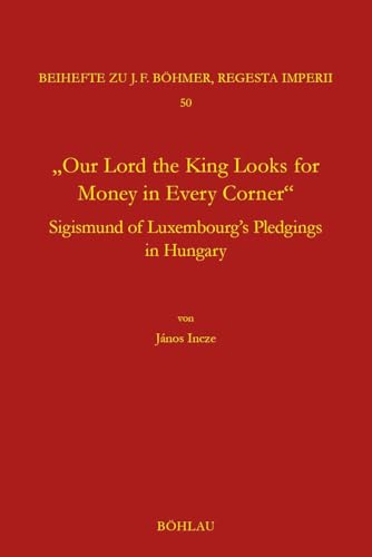 "Our Lord the King Looks for Money in Every Corner": Sigmund of Luxembourg's Pledgings in Hungary (Böhmer, Johann F: Regesta Imperii) von Böhlau Köln