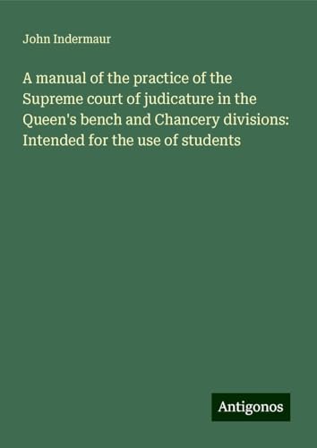 A manual of the practice of the Supreme court of judicature in the Queen's bench and Chancery divisions: Intended for the use of students