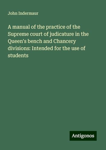 A manual of the practice of the Supreme court of judicature in the Queen's bench and Chancery divisions: Intended for the use of students von Antigonos Verlag