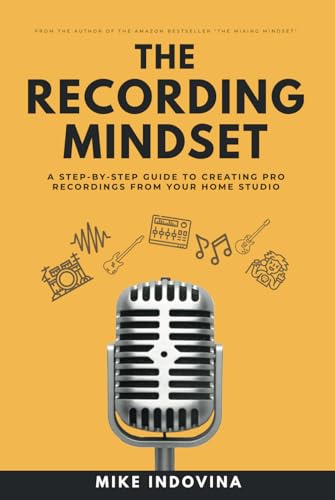 The Recording Mindset: A Step-By-Step Guide To Creating Pro Recordings From Your Home Studio