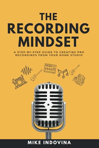 The Recording Mindset: A Step-By-Step Guide To Creating Pro Recordings From Your Home Studio