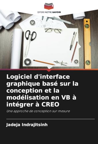 Logiciel d'interface graphique basé sur la conception et la modélisation en VB à intégrer à CREO: Une approche de conception sur mesure von Editions Notre Savoir