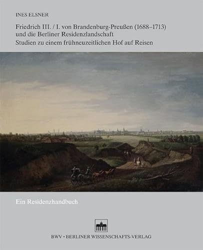 Friedrich III./I. von Brandenburg-Preußen (1688-1713) und die Berliner Residenzlandschaft: Studien zu einem frühneuzeitlichen Hof auf Reisen- Ein Residenzhandbuch - Mit einem Itinerar auf CD-ROM