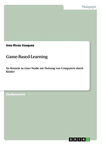 Game-Based-Learning: Im Kontext zu einer Studie zur Nutzung von Computern durch Kinder Game-Based-Learning: Im Kontext zu einer Studie zur Nutzung von Computern durch Kinder von Books on Demand