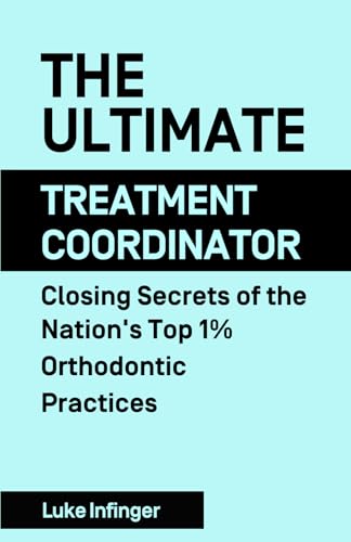 The Ultimate Treatment Coordinator: Closing Secrets of the Nation’s Top 1% Orthodontic Practices