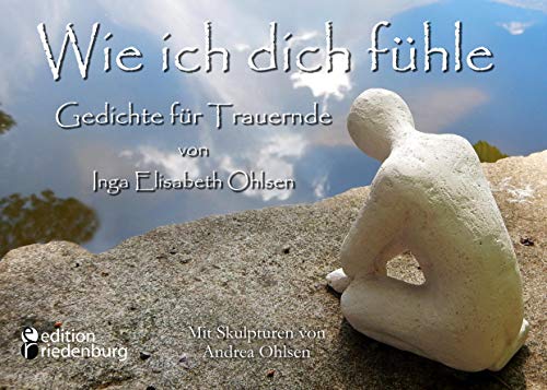 Wie ich dich fühle - Gedichte für Trauernde. Mit Skulpturen von Andrea Ohlsen. von edition riedenburg