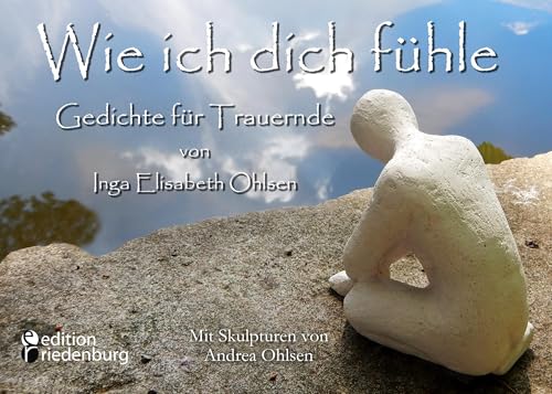 Wie ich dich fühle - Gedichte für Trauernde. Mit Skulpturen von Andrea Ohlsen. von edition riedenburg