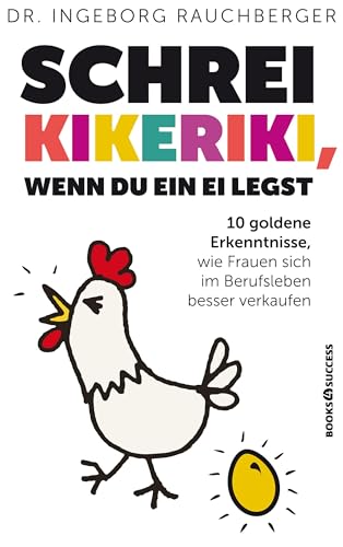 Schrei Kikeriki, wenn du ein Ei legst: 10 Goldene Erkenntnisse, wie Frauen sich im Berufsleben besser verkaufen von BOOKS4SUCCESS