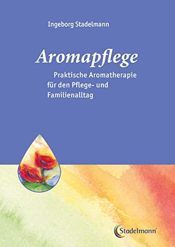 Aromapflege - Praktische Aromatherapie für den Pflege- und Familienalltag (Stadelmann-Ratgeber-Reihe): Ganzheitliche Begleitung für Kranke und Pflegebedürftige von Stadelmann Verlag