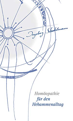 Homöopathie für den Hebammenalltag: Das Kompendium für jede homöopathisch arbeitende Hebamme von Ingeborg Stadelmann von Stadelmann Verlag