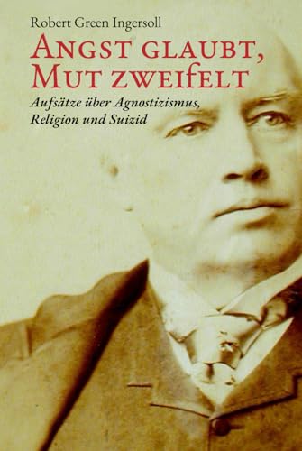Angst glaubt, Mut zweifelt: Aufsätze über Agnostizismus, Religion und Suizid