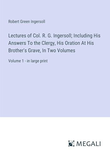 Lectures of Col. R. G. Ingersoll; Including His Answers To the Clergy, His Oration At His Brother's Grave, In Two Volumes: Volume 1 - in large print von Megali Verlag