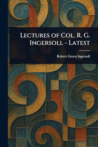 Lectures of Col. R. G. Ingersoll - Latest Lectures of Col. R. G. Ingersoll - Latest von Anson Street Press
