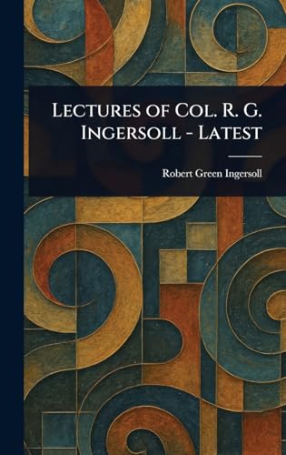 Lectures of Col. R. G. Ingersoll - Latest Lectures of Col. R. G. Ingersoll - Latest von Anson Street Press