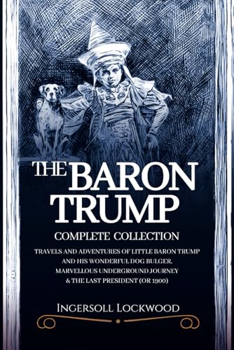 Baron Trump Complete Collection (Ingersoll Lockwood Books): 1900 The Last President, Baron Trump’s Marvelous Underground Journey, and The Travels and Adventures von Independently published