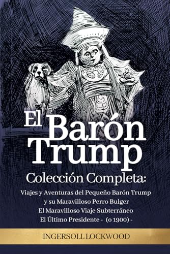 El Barón Trump: Colección Completa 3 Libros (en ESPAÑOL): El Maravilloso Viaje Subterráneo del Barón Trump | Viajes y Aventuras del Pequeño Barón Trump y El Último Presidente (o 1900) von Independently published
