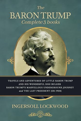 The Baron Trump Complete Collection: Ingersoll Lockwood Books (The Last President - Or 1900 -, Travels And Adventures Of Little Baron Trump, Baron Trumps Marvellous Underground Journey) von Independently published