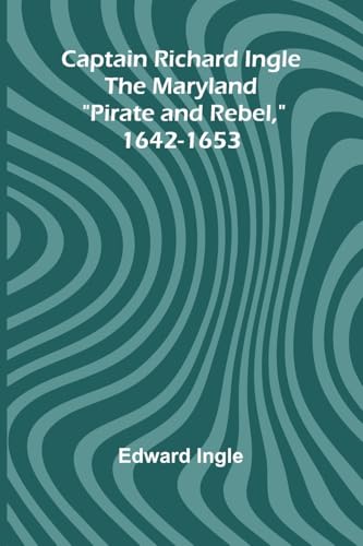 Captain Richard Ingle; The Maryland "Pirate and Rebel," 1642-1653 von Alpha Edition