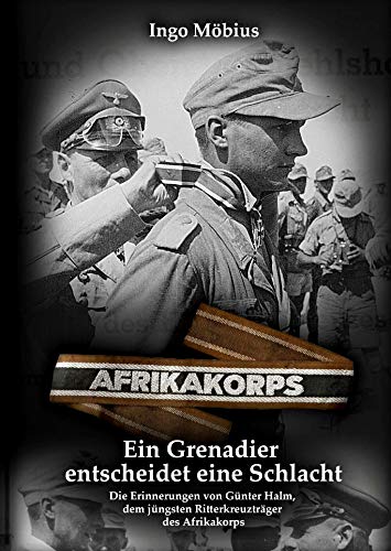 Ein Grenadier entscheidet eine Schlacht: Die Erinnerungen von Günter Halm, dem jüngsten Ritterkreuzträger des Afrikakorps Ein Grenadier entscheidet eine Schlacht: Die Erinnerungen von Günter Halm, dem jüngsten Ritterkreuzträger des Afrikakorps