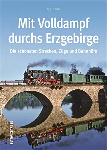 Mit Volldampf durchs Erzgebirge: Die schönsten Strecken, Züge und Bahnhöfe (Sutton - Auf Schienen unterwegs)