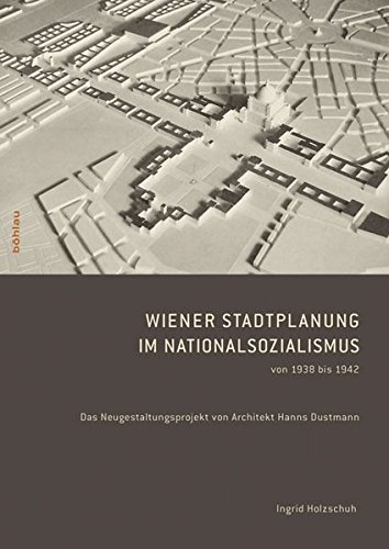 Wiener Stadtplanung im Nationalsozialismus von 1938 bis 1942: Das Neugestaltungsprojekt von Architekt Hanns Dustmann von Bohlau Verlag