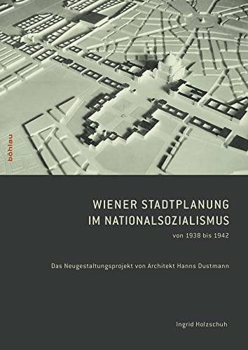 Wiener Stadtplanung im Nationalsozialismus von 1938 bis 1942: Das Neugestaltungsprojekt von Architekt Hanns Dustmann von Böhlau Verlag Wien