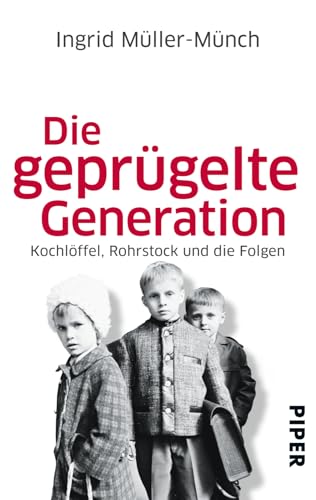 Die geprügelte Generation: Kochlöffel, Rohrstock und die Folgen | Ein eindringlicher Bericht aus den Kinderzimmern der Fünfziger- und Sechzigerjahre von Piper Verlag GmbH